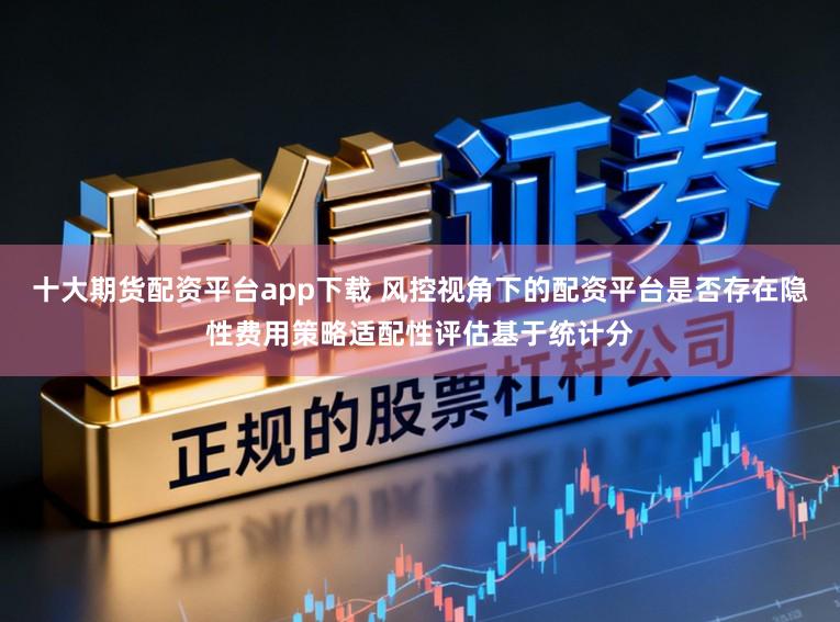 十大期货配资平台app下载 风控视角下的配资平台是否存在隐性费用策略适配性评估基于统计分