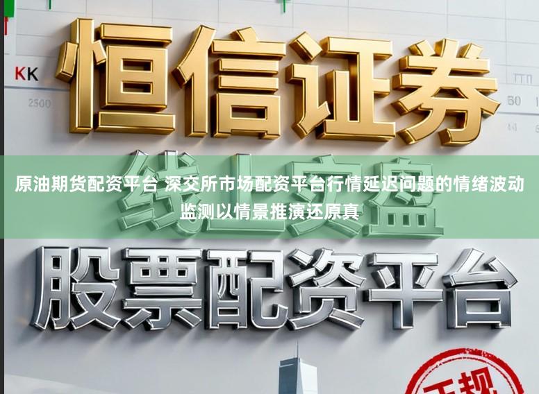 原油期货配资平台 深交所市场配资平台行情延迟问题的情绪波动监测以情景推演还原真