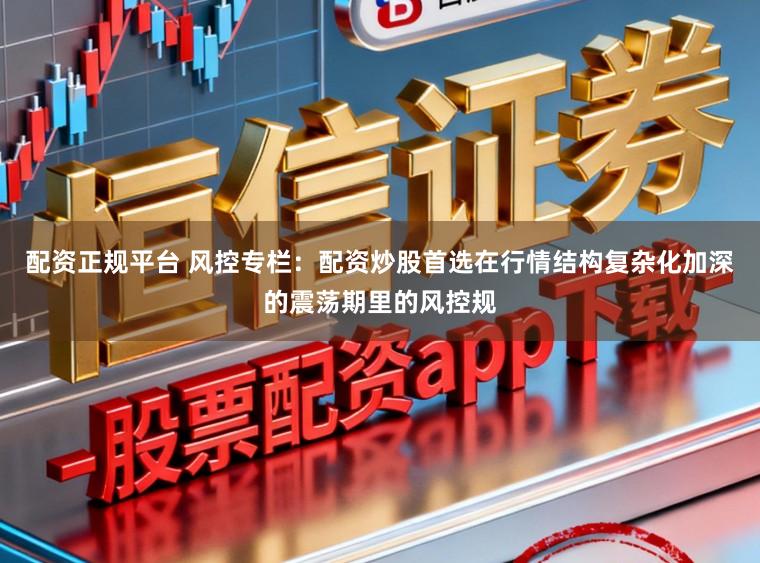 配资正规平台 风控专栏：配资炒股首选在行情结构复杂化加深的震荡期里的风控规