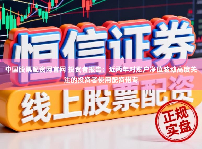 中国股票配资网官网 投资者报告：近两年对账户净值波动高度关注的投资者使用配资佬专