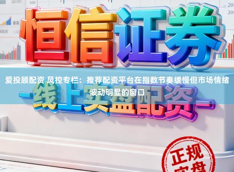 爱投顾配资 风控专栏：推荐配资平台在指数节奏缓慢但市场情绪波动明显的窗口