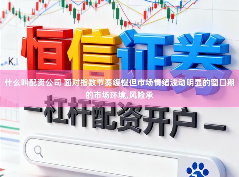 什么叫配资公司 面对指数节奏缓慢但市场情绪波动明显的窗口期的市场环境，风险承