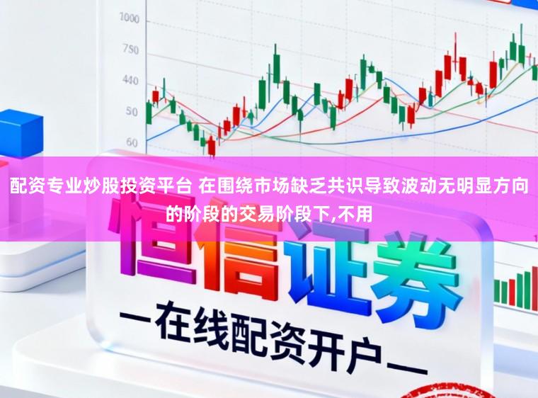 配资专业炒股投资平台 在围绕市场缺乏共识导致波动无明显方向的阶段的交易阶段下，不用