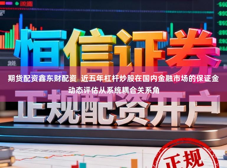 期货配资鑫东财配资 近五年杠杆炒股在国内金融市场的保证金动态评估从系统耦合关系角