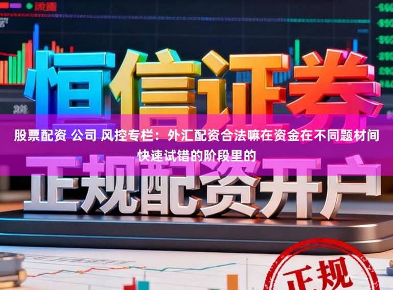 股票配资 公司 风控专栏:外汇配资合法嘛在资金在不同题材间快速试错的阶段里的