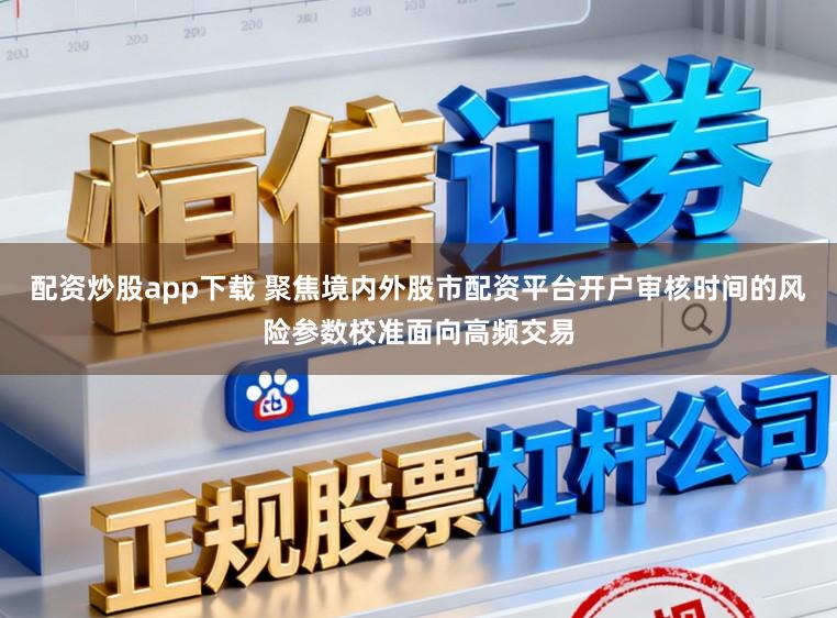 配资炒股app下载 聚焦境内外股市配资平台开户审核时间的风险参数校准面向高频交易