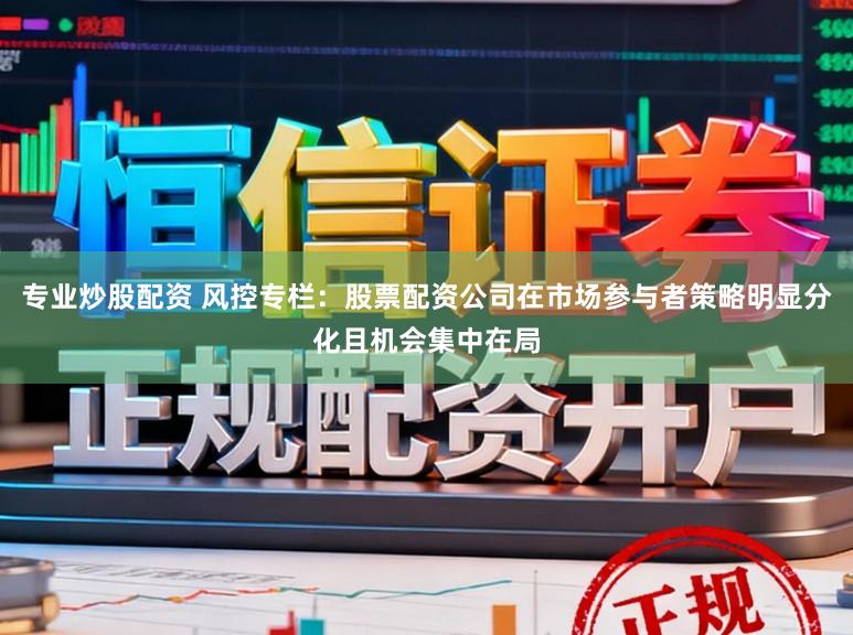 专业炒股配资 风控专栏：股票配资公司在市场参与者策略明显分化且机会集中在局