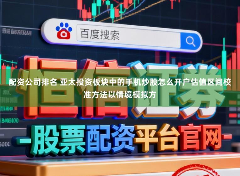 配资公司排名 亚太投资板块中的手机炒股怎么开户估值区间校准方法以情境模拟方