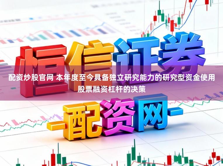 配资炒股官网 本年度至今具备独立研究能力的研究型资金使用股票融资杠杆的决策