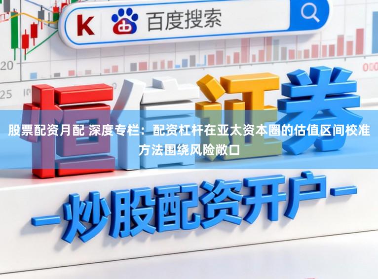 股票配资月配 深度专栏：配资杠杆在亚太资本圈的估值区间校准方法围绕风险敞口