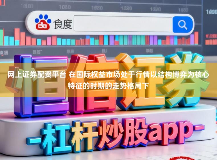 网上证券配资平台 在国际权益市场处于行情以结构博弈为核心特征的时期的走势格局下