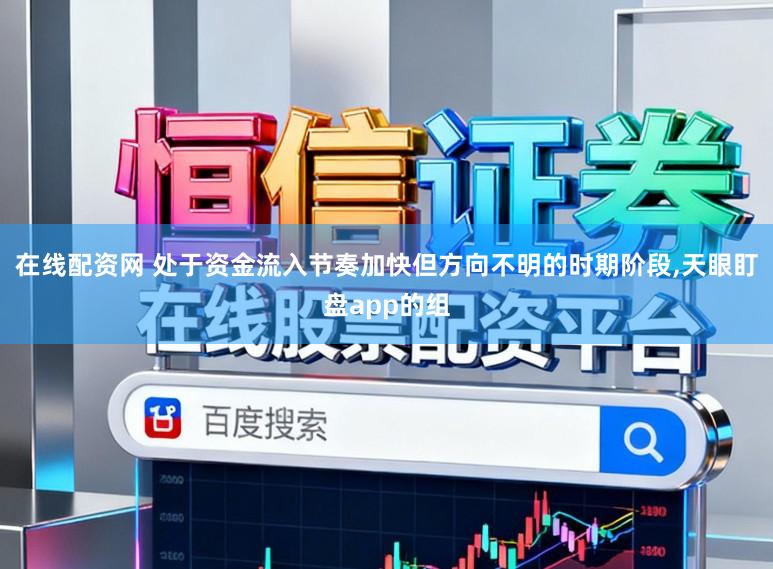 在线配资网 处于资金流入节奏加快但方向不明的时期阶段，天眼盯盘app的组