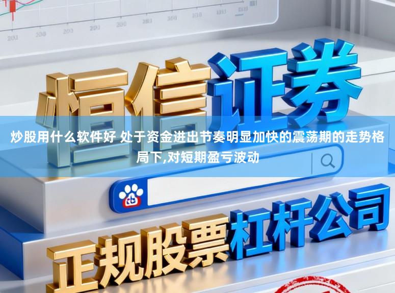 炒股用什么软件好 处于资金进出节奏明显加快的震荡期的走势格局下，对短期盈亏波动