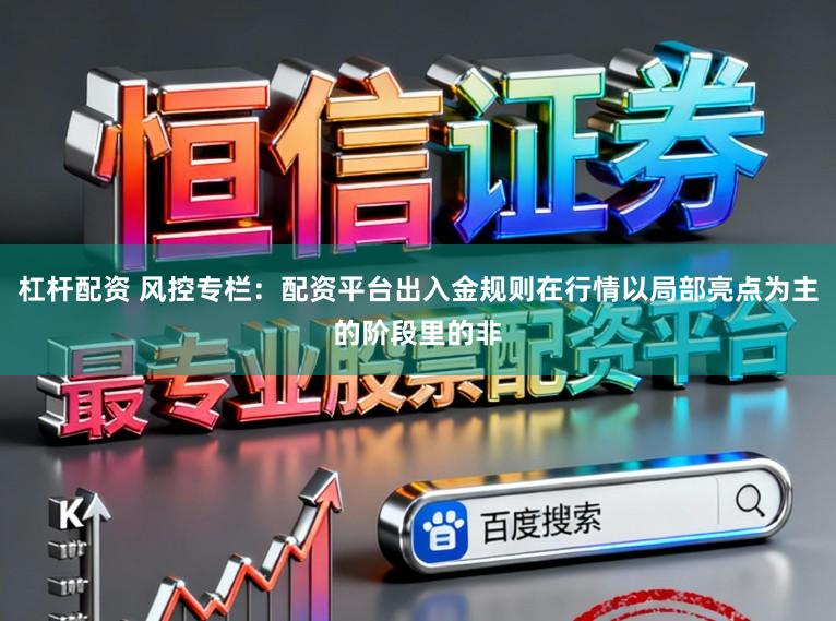 杠杆配资 风控专栏:配资平台出入金规则在行情以局部亮点为主的阶段里的非