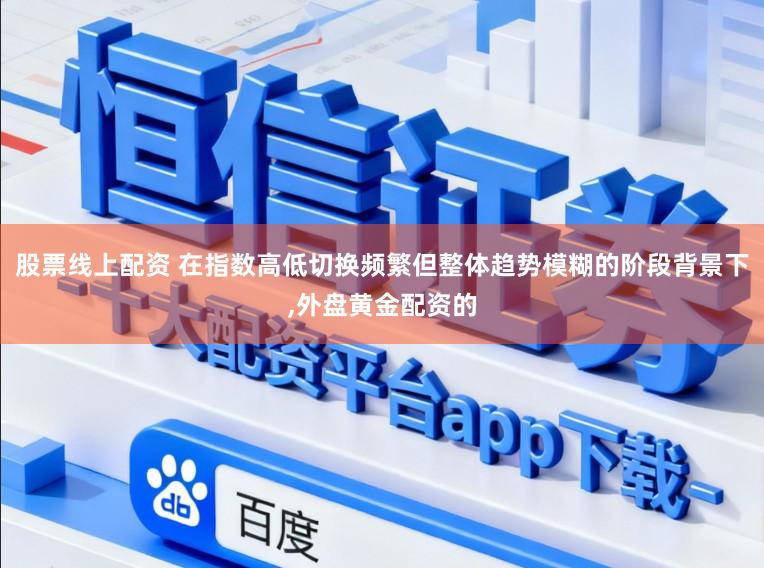 股票线上配资 在指数高低切换频繁但整体趋势模糊的阶段背景下，外盘黄金配资的