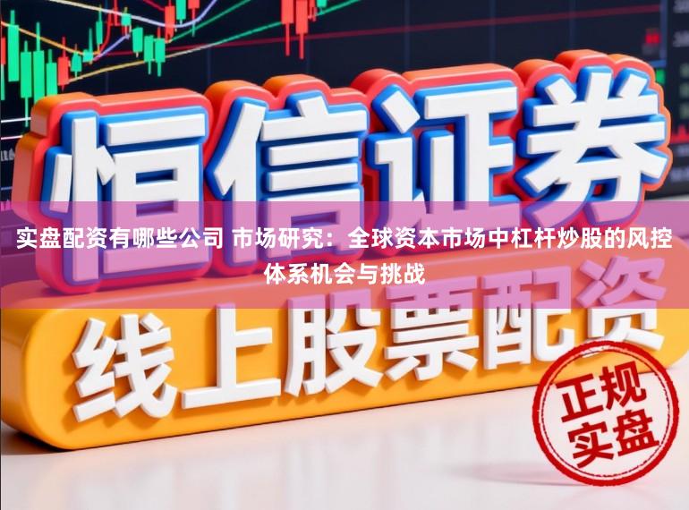 实盘配资有哪些公司 市场研究:全球资本市场中杠杆炒股的风控体系机会与挑战
