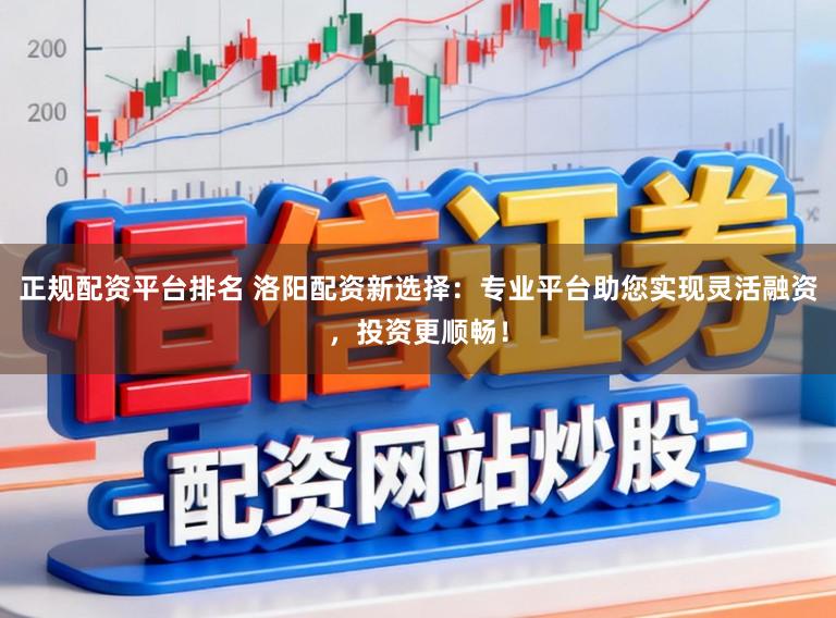 正规配资平台排名 洛阳配资新选择:专业平台助您实现灵活融资,投资更顺畅!