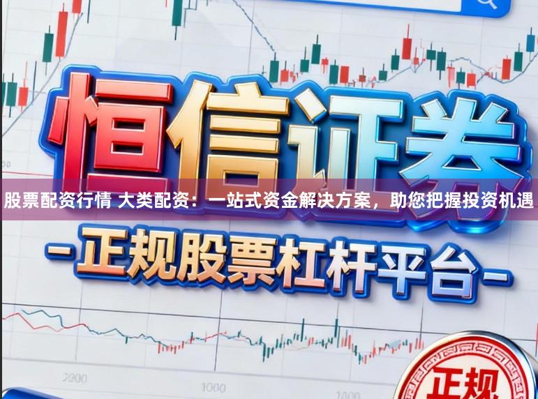 股票配资行情 大类配资:一站式资金解决方案,助您把握投资机遇