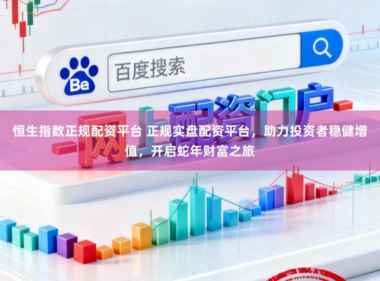 恒生指数正规配资平台 正规实盘配资平台,助力投资者稳健增值,开启蛇年财富之旅