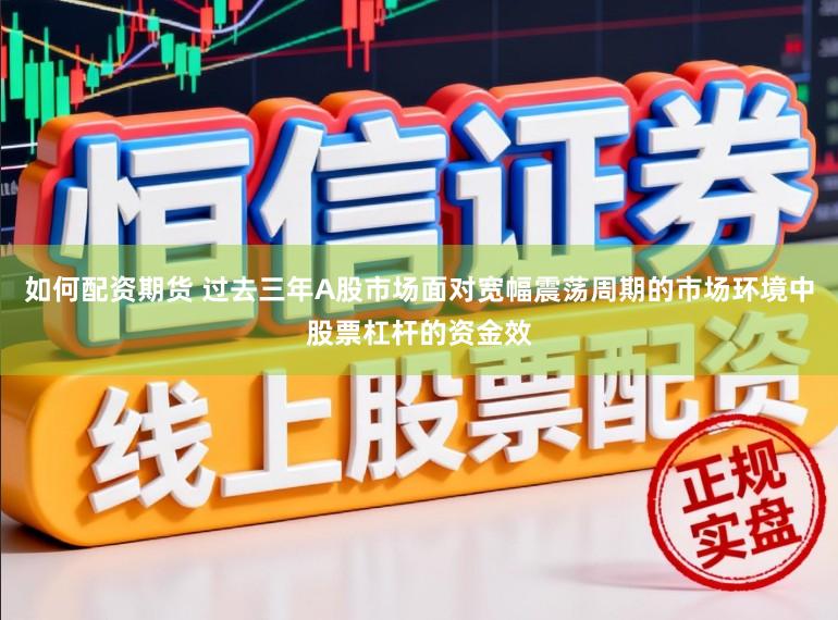 如何配资期货 过去三年A股市场面对宽幅震荡周期的市场环境中股票杠杆的资金效