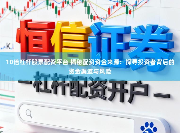 10倍杠杆股票配资平台 揭秘配资资金来源:探寻投资者背后的资金渠道与风险