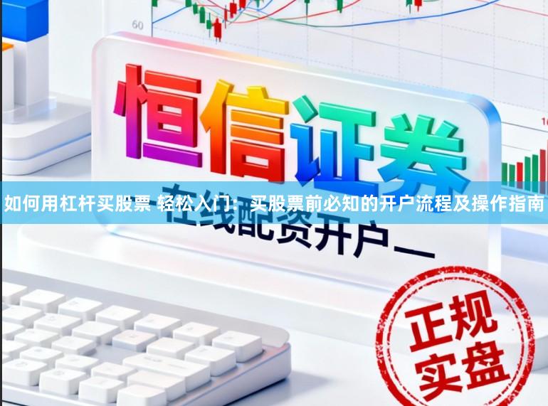 如何用杠杆买股票 轻松入门:买股票前必知的开户流程及操作指南