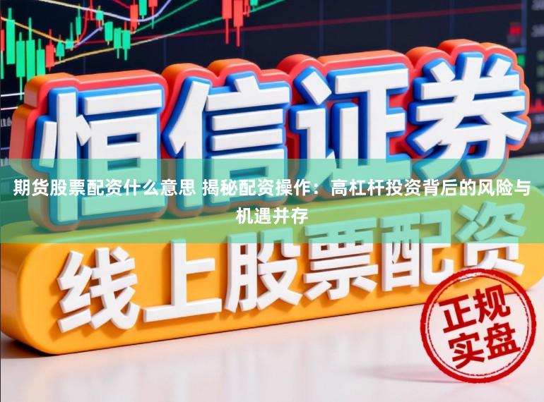期货股票配资什么意思 揭秘配资操作:高杠杆投资背后的风险与机遇并存