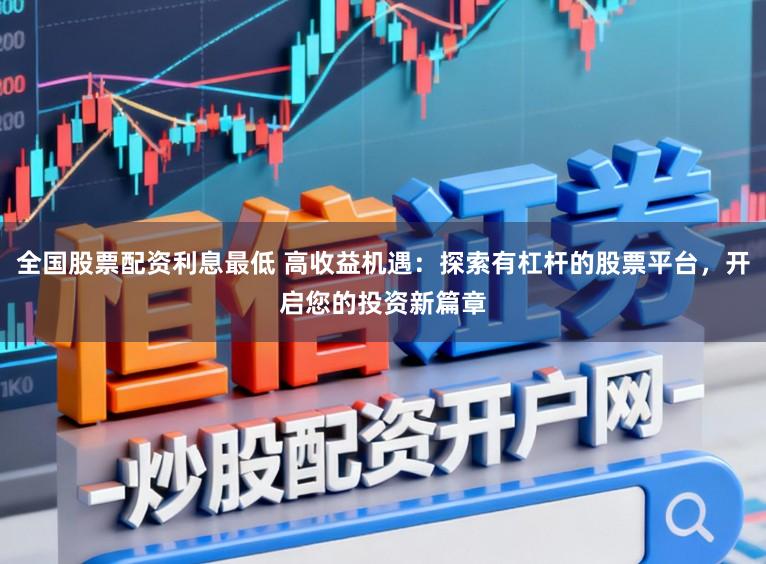 全国股票配资利息最低 高收益机遇：探索有杠杆的股票平台，开启您的投资新篇章