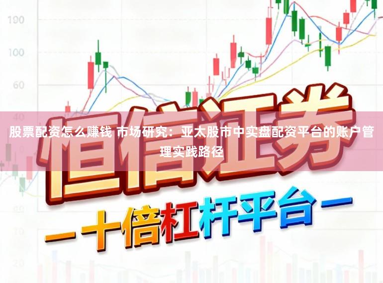 股票配资怎么赚钱 市场研究:亚太股市中实盘配资平台的账户管理实践路径