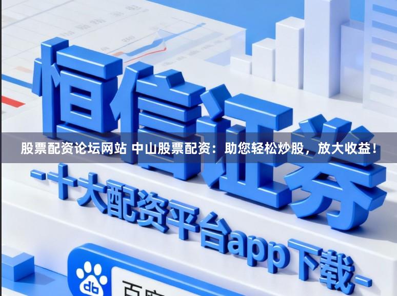 股票配资论坛网站 中山股票配资：助您轻松炒股，放大收益！