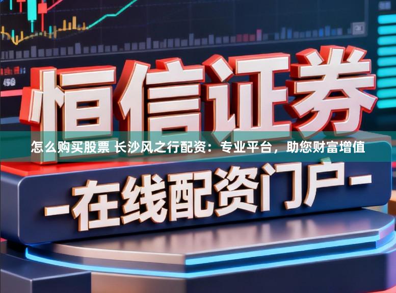 怎么购买股票 长沙风之行配资：专业平台，助您财富增值