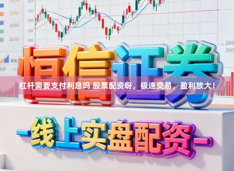 杠杆需要支付利息吗 股票配资呀，极速交易，盈利放大！