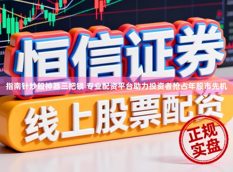 指南针炒股神器三把锁 专业配资平台助力投资者抢占年股市先机