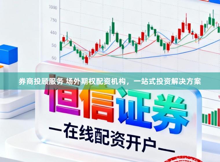 券商投顾服务 场外期权配资机构，一站式投资解决方案