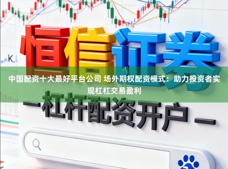中国配资十大最好平台公司 场外期权配资模式：助力投资者实现杠杠交易盈利