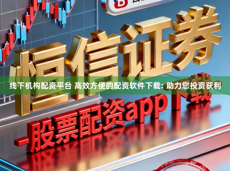 线下机构配资平台 高效方便的配资软件下载: 助力您投资获利