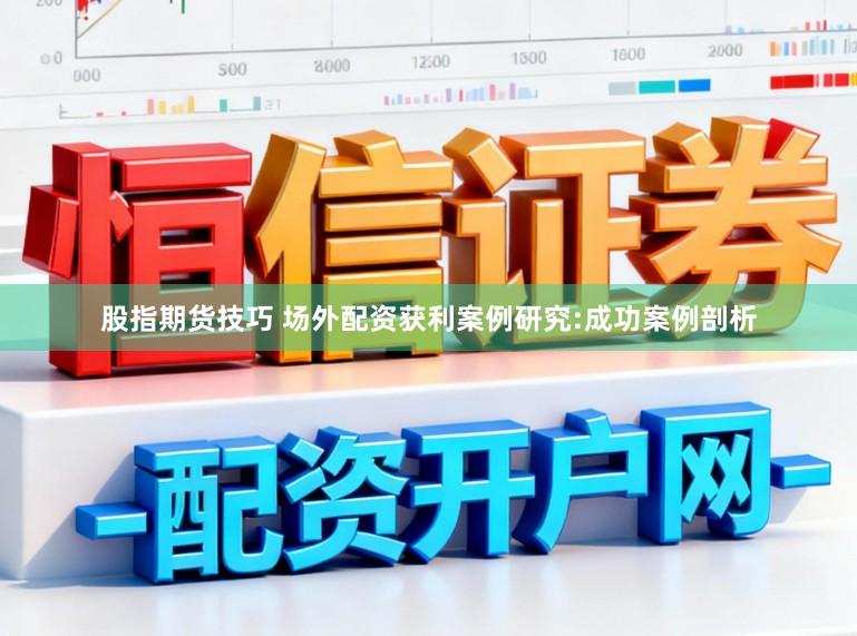 股指期货技巧 场外配资获利案例研究:成功案例剖析