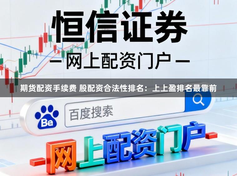 期货配资手续费 股配资合法性排名：上上盈排名最靠前