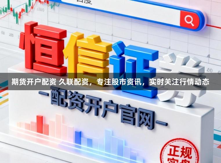 期货开户配资 久联配资，专注股市资讯，实时关注行情动态