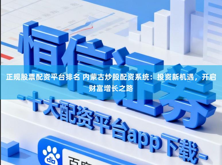 正规股票配资平台排名 内蒙古炒股配资系统:投资新机遇,开启财富增长之路