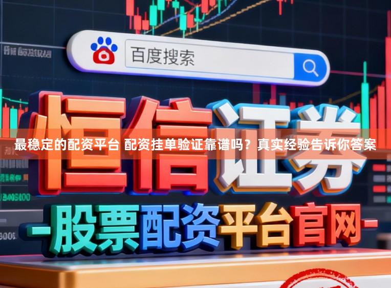 最稳定的配资平台 配资挂单验证靠谱吗？真实经验告诉你答案