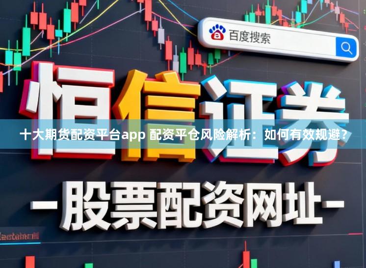 十大期货配资平台app 配资平仓风险解析：如何有效规避？