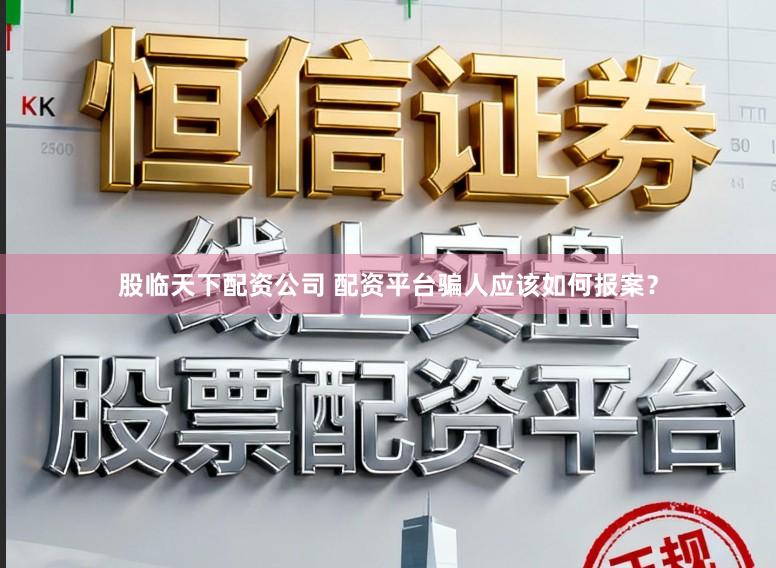 股临天下配资公司 配资平台骗人应该如何报案？