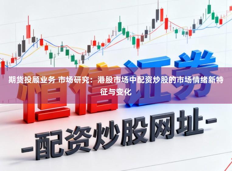 期货投顾业务 市场研究：港股市场中配资炒股的市场情绪新特征与变化