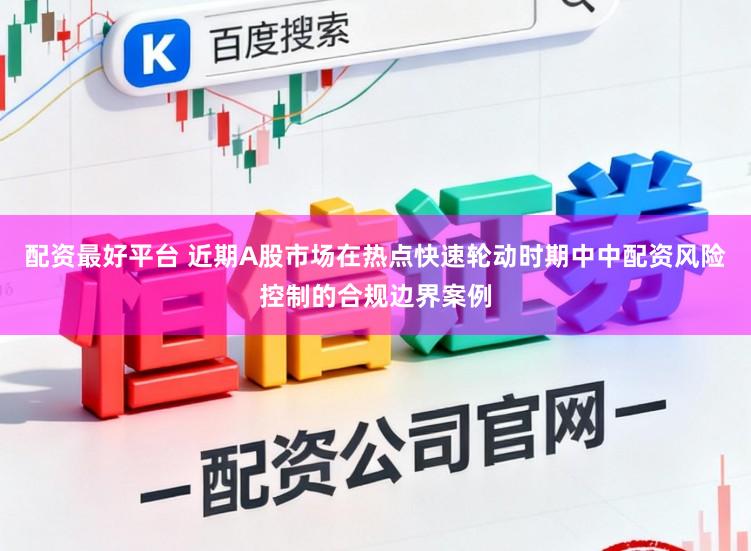 配资最好平台 近期A股市场在热点快速轮动时期中中配资风险控制的合规边界案例