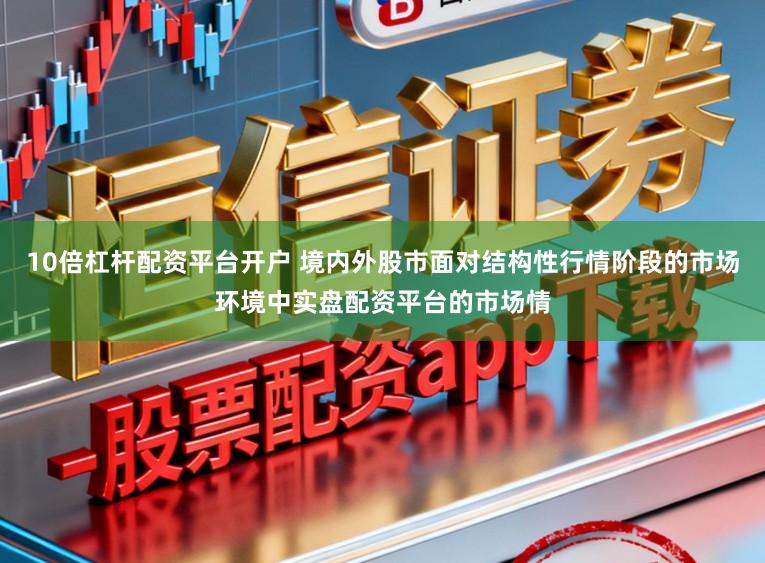 10倍杠杆配资平台开户 境内外股市面对结构性行情阶段的市场环境中实盘配资平台的市场情