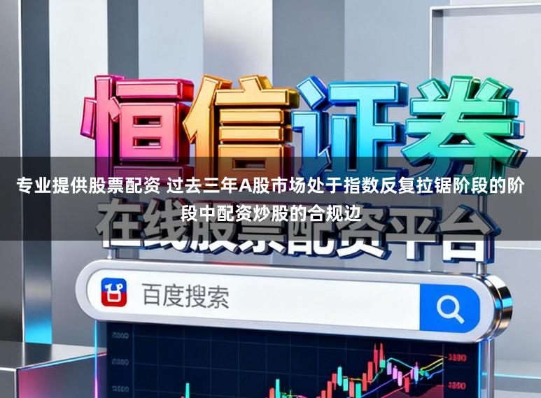 专业提供股票配资 过去三年A股市场处于指数反复拉锯阶段的阶段中配资炒股的合规边