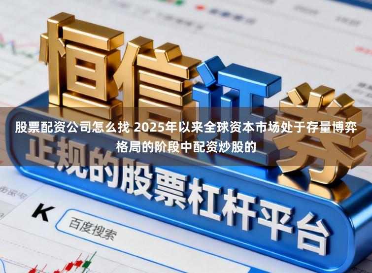 股票配资公司怎么找 2025年以来全球资本市场处于存量博弈格局的阶段中配资炒股的