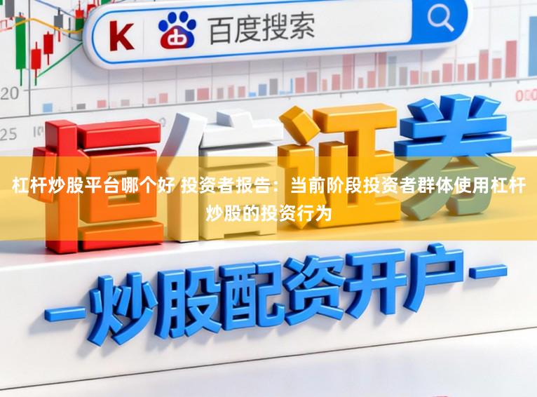 杠杆炒股平台哪个好 投资者报告：当前阶段投资者群体使用杠杆炒股的投资行为