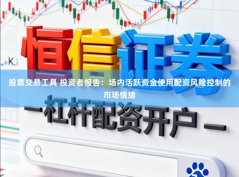 股票交易工具 投资者报告：场内活跃资金使用配资风险控制的市场情绪
